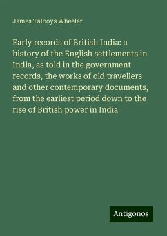 Early records of British India: a history of the English settlements in India, as told in the government records, the works of old travellers and other contemporary documents, from the earliest period down to the rise of British power in India - Wheeler, James Talboys