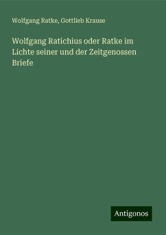 Wolfgang Ratichius oder Ratke im Lichte seiner und der Zeitgenossen Briefe - Ratke, Wolfgang; Krause, Gottlieb