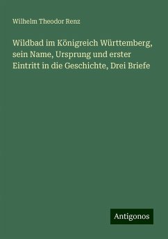 Wildbad im Königreich Württemberg, sein Name, Ursprung und erster Eintritt in die Geschichte, Drei Briefe - Renz, Wilhelm Theodor