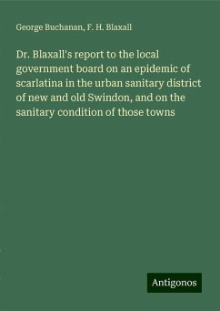 Dr. Blaxall's report to the local government board on an epidemic of scarlatina in the urban sanitary district of new and old Swindon, and on the sanitary condition of those towns - Buchanan, George; Blaxall, F. H.