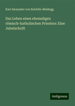 Das Leben eines ehemaligen römisch-katholischen Priesters: Eine Jubelschrift - Reichlin-Meldegg, Karl Alexander Von
