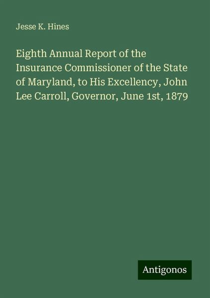 Eighth Annual Report of the Insurance Commissioner of the State of Maryland, to His Excellency, John Lee Carroll, Governor, June 1st, 1879 Eighth Annual Report of the Insurance Commissioner of the State of Maryland, to His Excellency, John Lee Carroll, Governor, June 1st, 1879