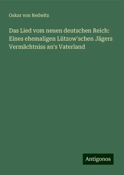 Das Lied vom neuen deutschen Reich: Eines ehemaligen Lützow'schen Jägers Vermächtniss an's Vaterland