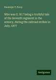 Who was G. W.? being a truthful tale of the Seventh regiment in the armory, during the railroad strikes in July, 1877