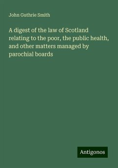 A digest of the law of Scotland relating to the poor, the public health, and other matters managed by parochial boards - Smith, John Guthrie