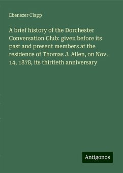 A brief history of the Dorchester Conversation Club: given before its past and present members at the residence of Thomas J. Allen, on Nov. 14, 1878, its thirtieth anniversary - Clapp, Ebenezer