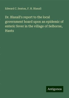 Dr. Blaxall's report to the local government board upon an epidemic of enteric fever in the village of Selborne, Hants - Seaton, Edward C.; Blaxall, F. H.