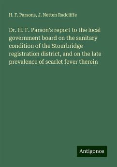 Dr. H. F. Parson's report to the local government board on the sanitary condition of the Stourbridge registration district, and on the late prevalence of scarlet fever therein - Parsons, H. F.; Radcliffe, J. Netten