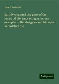 Earthly trials and the glory of the immortal life: embracing numerous examples of the struggles and triumphs in Christian life Earthly trials and the glory of the immortal life: embracing numerous examples of the struggles and triumphs in Christian life