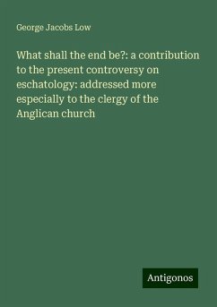 What shall the end be?: a contribution to the present controversy on eschatology: addressed more especially to the clergy of the Anglican church - Low, George Jacobs