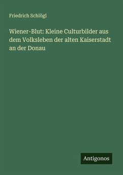 Wiener-Blut: Kleine Culturbilder aus dem Volksleben der alten Kaiserstadt an der Donau - Schlögl, Friedrich