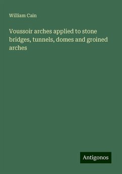 Voussoir arches applied to stone bridges, tunnels, domes and groined arches - Cain, William