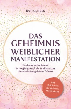 Das Geheimnis weiblicher Manifestation - Gehres, Kati