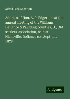 Address of Hon. A. P. Edgerton, at the annual meeting of the Williams, Defiance & Paulding counties, O., Old settlers' association, held at Hicksville, Defiance co., Sept. 11, 1878 - Edgerton, Alfred Peck