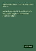 A supplement to Sir John Herschel's General catalogue of nebulae and clusters of stars A supplement to Sir John Herschel's General catalogue of nebulae and clusters of stars