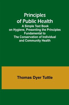 Principles of Public Health; A Simple Text Book on Hygiene, Presenting the Principles Fundamental to the Conservation of Individual and Community Health - Dyer Tuttle, Thomas