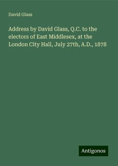 Address by David Glass, Q.C. to the electors of East Middlesex, at the London City Hall, July 27th, A.D., 1878 - Glass, David