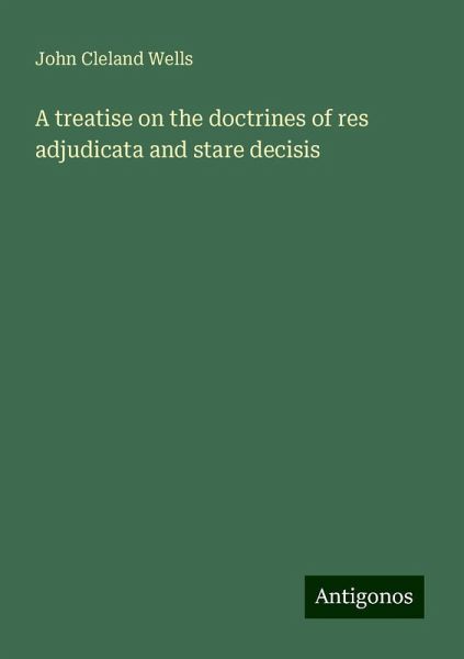 A treatise on the doctrines of res adjudicata and stare decisis A treatise on the doctrines of res adjudicata and stare decisis