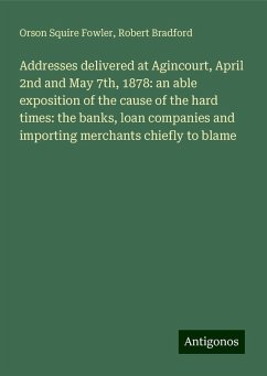 Addresses delivered at Agincourt, April 2nd and May 7th, 1878: an able exposition of the cause of the hard times: the banks, loan companies and importing merchants chiefly to blame - Fowler, Orson Squire; Bradford, Robert