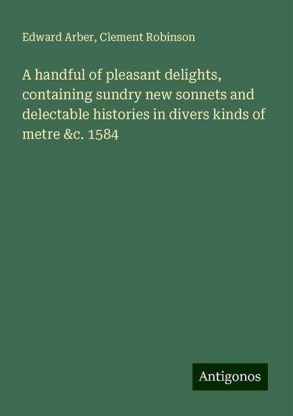 A handful of pleasant delights, containing sundry new sonnets and delectable histories in divers kinds of metre &c. 1584 A handful of pleasant delights, containing sundry new sonnets and delectable histories in divers kinds of metre &c. 1584