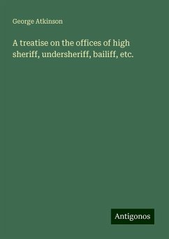 A treatise on the offices of high sheriff, undersheriff, bailiff, etc. - Atkinson, George