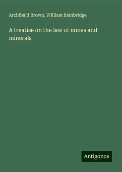 A treatise on the law of mines and minerals - Brown, Archibald; Bainbridge, William