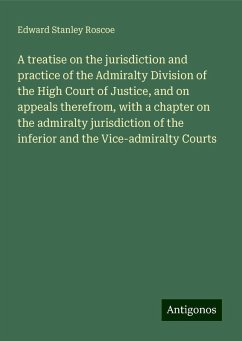 A treatise on the jurisdiction and practice of the Admiralty Division of the High Court of Justice, and on appeals therefrom, with a chapter on the admiralty jurisdiction of the inferior and the Vice-admiralty Courts - Roscoe, Edward Stanley