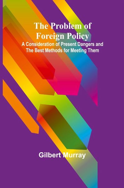 The Problem of Foreign Policy; A Consideration of Present Dangers and the Best Methods for Meeting Them The Problem of Foreign Policy; A Consideration of Present Dangers and the Best Methods for Meeting Them