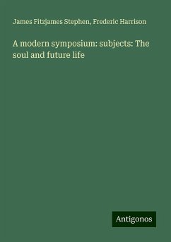 A modern symposium: subjects: The soul and future life - Stephen, James Fitzjames; Harrison, Frederic