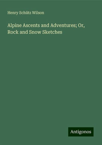 Alpine Ascents and Adventures; Or, Rock and Snow Sketches Alpine Ascents and Adventures; Or, Rock and Snow Sketches