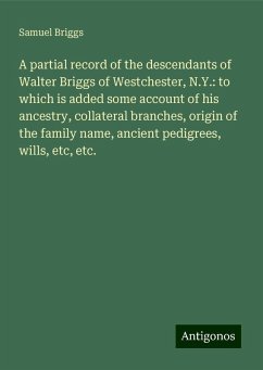 A partial record of the descendants of Walter Briggs of Westchester, N.Y.: to which is added some account of his ancestry, collateral branches, origin of the family name, ancient pedigrees, wills, etc, etc. - Briggs, Samuel