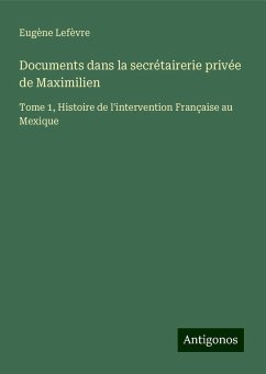 Documents dans la secrétairerie privée de Maximilien - Lefèvre, Eugène Documents dans la secrétairerie privée de Maximilien - Lefèvre, Eugène