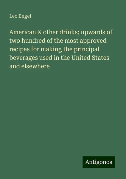 American & other drinks; upwards of two hundred of the most approved recipes for making the principal beverages used in the United States and elsewhere American & other drinks; upwards of two hundred of the most approved recipes for making the principal beverages used in the United States and elsewhere