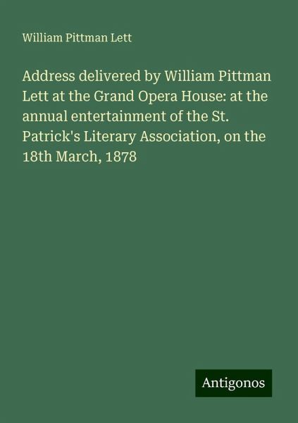 Address delivered by William Pittman Lett at the Grand Opera House: at the annual entertainment of the St. Patrick's Literary Association, on the 18th March, 1878 Address delivered by William Pittman Lett at the Grand Opera House: at the annual entertainment of the St. Patrick's Literary Association, on the 18th March, 1878