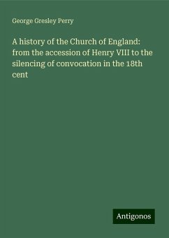 A history of the Church of England: from the accession of Henry VIII to the silencing of convocation in the 18th cent - Perry, George Gresley
