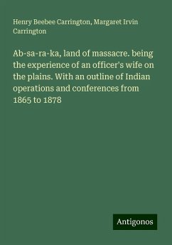 Ab-sa-ra-ka, land of massacre. being the experience of an officer's wife on the plains. With an outline of Indian operations and conferences from 1865 to 1878 - Carrington, Henry Beebee; Carrington, Margaret Irvin