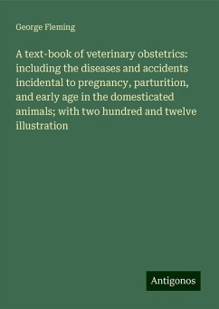 A text-book of veterinary obstetrics: including the diseases and accidents incidental to pregnancy, parturition, and early age in the domesticated animals; with two hundred and twelve illustration - Fleming, George