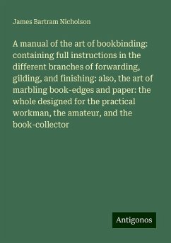 A manual of the art of bookbinding: containing full instructions in the different branches of forwarding, gilding, and finishing: also, the art of marbling book-edges and paper: the whole designed for the practical workman, the amateur, and the book-collector - Nicholson, James Bartram