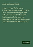 A poetry-book of elder poets, consisting of songs & sonnets, odes & lyrics, selected and arranged, with notes, from the works of the elder English poets, dating from the beginning of the fourteenth century to the middle of the eighteenth century A poetry-book of elder poets, consisting of songs & sonnets, odes & lyrics, selected and arranged, with notes, from the works of the elder English poets, dating from the beginning of the fourteenth century to the middle of the eighteenth century
