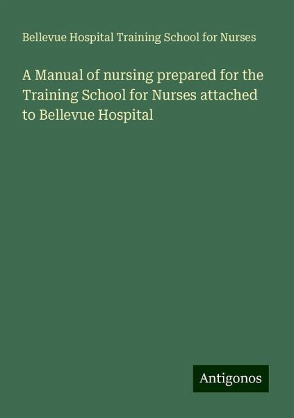 A Manual of nursing prepared for the Training School for Nurses attached to Bellevue Hospital A Manual of nursing prepared for the Training School for Nurses attached to Bellevue Hospital