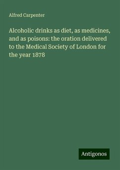 Alcoholic drinks as diet, as medicines, and as poisons: the oration delivered to the Medical Society of London for the year 1878 - Carpenter, Alfred