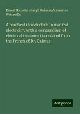 A practical introduction to medical electricity: with a compendium of electrical treatment translated from the French of Dr. Onimus A practical introduction to medical electricity: with a compendium of electrical treatment translated from the French of Dr. Onimus
