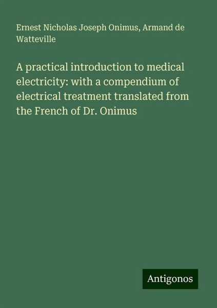 A practical introduction to medical electricity: with a compendium of electrical treatment translated from the French of Dr. Onimus A practical introduction to medical electricity: with a compendium of electrical treatment translated from the French of Dr. Onimus