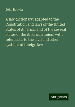A law dictionary: adapted to the Constitution and laws of the United States of America, and of the several states of the American union: with references to the civil and other systems of foreign law - Bouvier, John