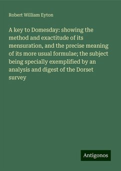 A key to Domesday: showing the method and exactitude of its mensuration, and the precise meaning of its more usual formulae; the subject being specially exemplified by an analysis and digest of the Dorset survey - Eyton, Robert William