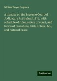 A treatise on the Supreme Court of Judicature Act Ireland 1877, with schedule of rules, orders of court, and forms of procedure, table of fees, &c., and notes of cases A treatise on the Supreme Court of Judicature Act Ireland 1877, with schedule of rules, orders of court, and forms of procedure, table of fees, &c., and notes of cases