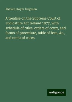 A treatise on the Supreme Court of Judicature Act Ireland 1877, with schedule of rules, orders of court, and forms of procedure, table of fees, &c., and notes of cases - Ferguson, William Dwyer
