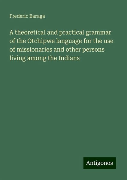 A theoretical and practical grammar of the Otchipwe language for the use of missionaries and other persons living among the Indians