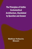 The Principles of Gothic Ecclesiastical Architecture, Elucidated by Question and Answer The Principles of Gothic Ecclesiastical Architecture, Elucidated by Question and Answer