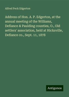 Address of Hon. A. P. Edgerton, at the annual meeting of the Williams, Defiance & Paulding counties, O., Old settlers' association, held at Hicksville, Defiance co., Sept. 11, 1878 - Edgerton, Alfred Peck